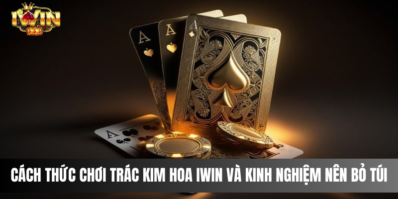 Cách Thức Chơi Trác Kim Hoa IWIN Và Kinh Nghiệm Nên Bỏ Túi