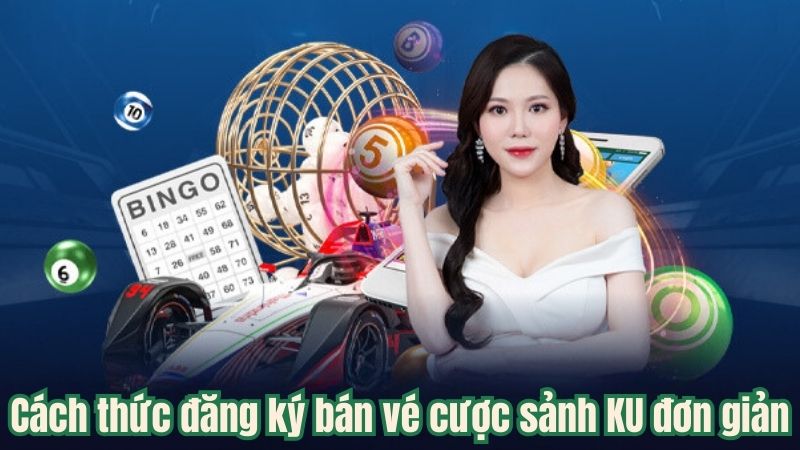 Cách thức đăng ký bán vé cược sảnh KU đơn giản